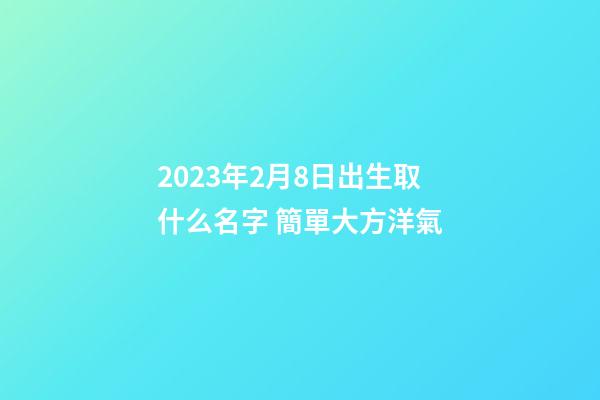 2023年2月8日出生取什么名字 簡單大方洋氣